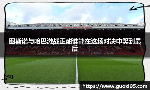 图斯诺与哈巴激战正酣谁能在这场对决中笑到最后