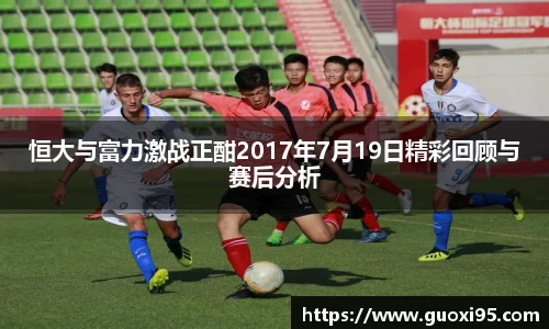 恒大与富力激战正酣2017年7月19日精彩回顾与赛后分析
