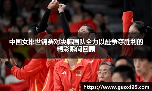 中国女排世锦赛对决韩国队全力以赴争夺胜利的精彩瞬间回顾