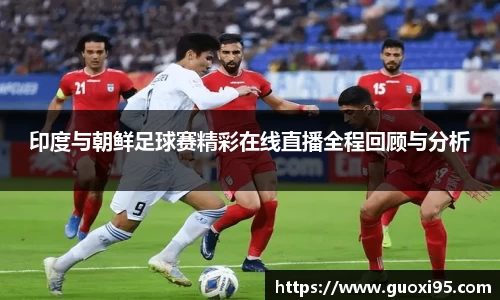 印度与朝鲜足球赛精彩在线直播全程回顾与分析