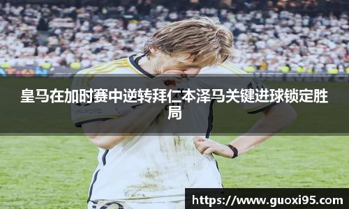 皇马在加时赛中逆转拜仁本泽马关键进球锁定胜局