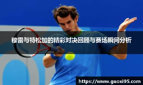 穆雷与特松加的精彩对决回顾与赛场瞬间分析